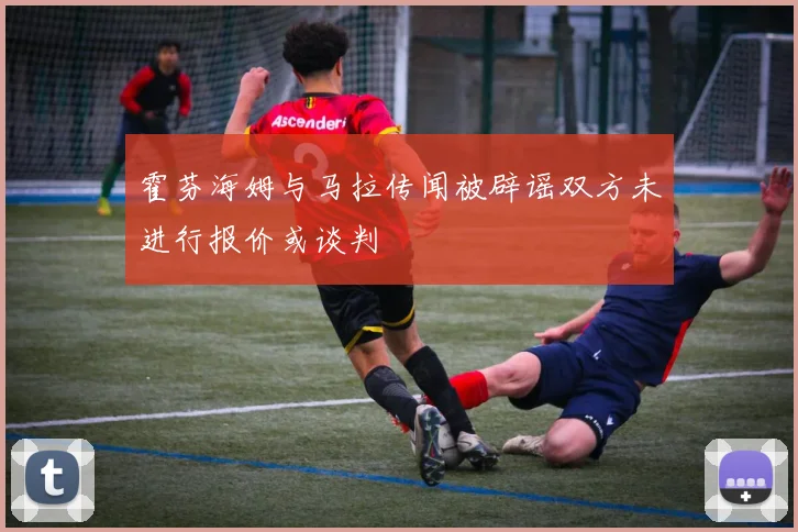 霍芬海姆与马拉传闻被辟谣双方未进行报价或谈判