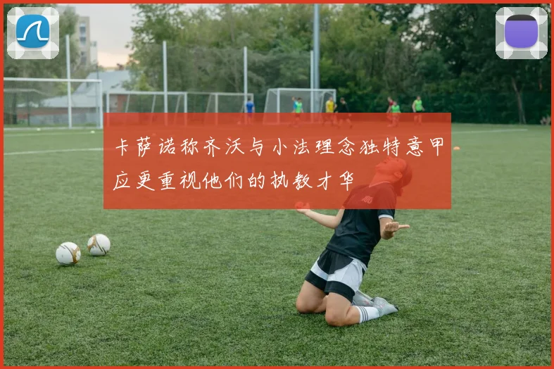 卡萨诺称齐沃与小法理念独特意甲应更重视他们的执教才华