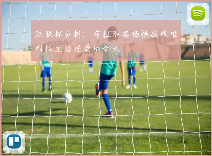 欧联杯分析：布拉加客场挑战艰难维拉主场逆袭机会大