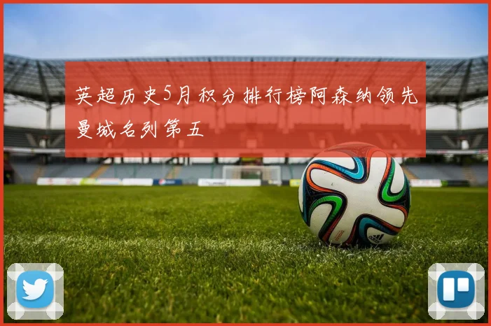 英超历史5月积分排行榜阿森纳领先曼城名列第五