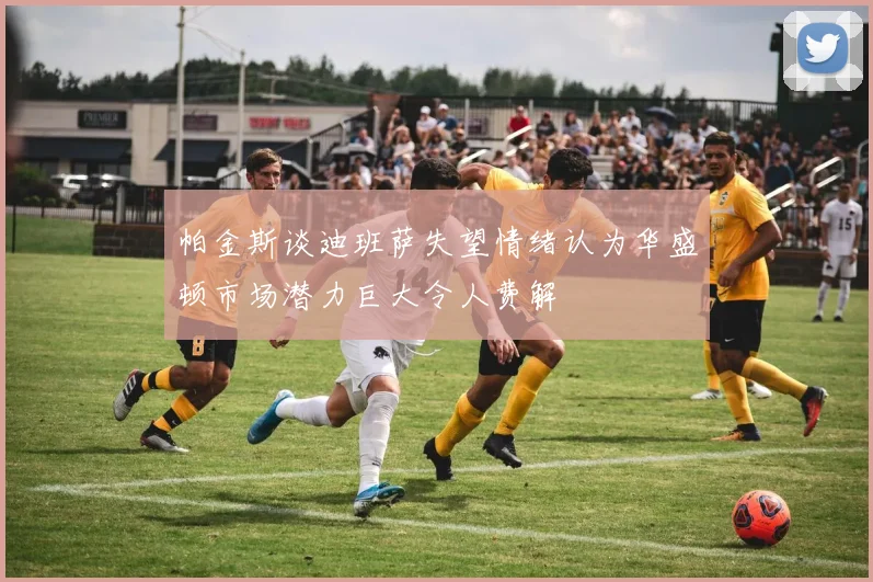 帕金斯谈迪班萨失望情绪认为华盛顿市场潜力巨大令人费解