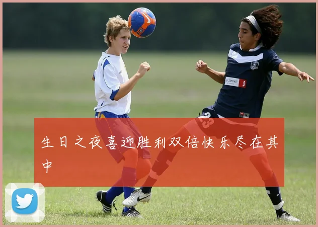 生日之夜喜迎胜利双倍快乐尽在其中