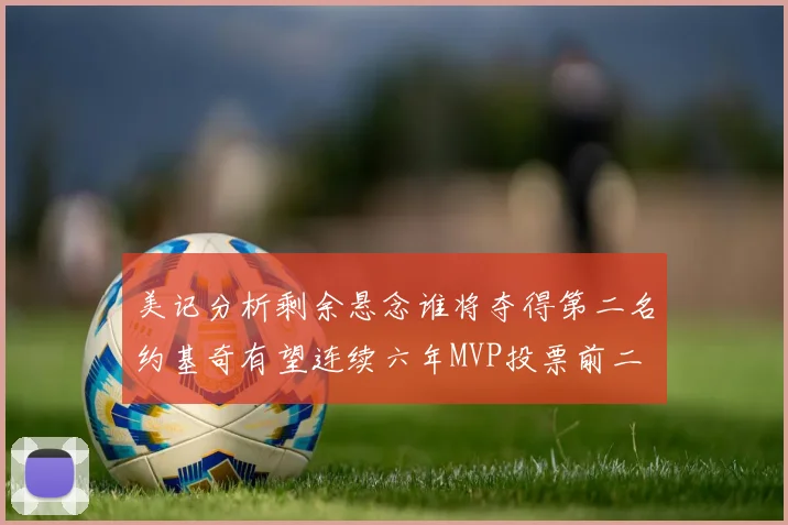 美记分析剩余悬念谁将夺得第二名约基奇有望连续六年MVP投票前二