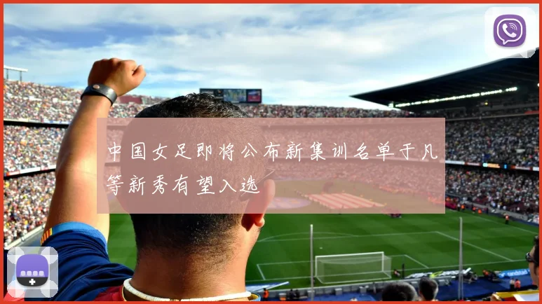 中国女足即将公布新集训名单于凡等新秀有望入选