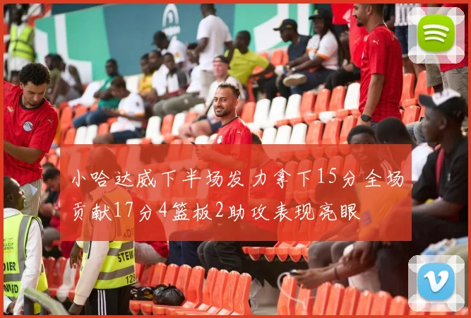 小哈达威下半场发力拿下15分全场贡献17分4篮板2助攻表现亮眼