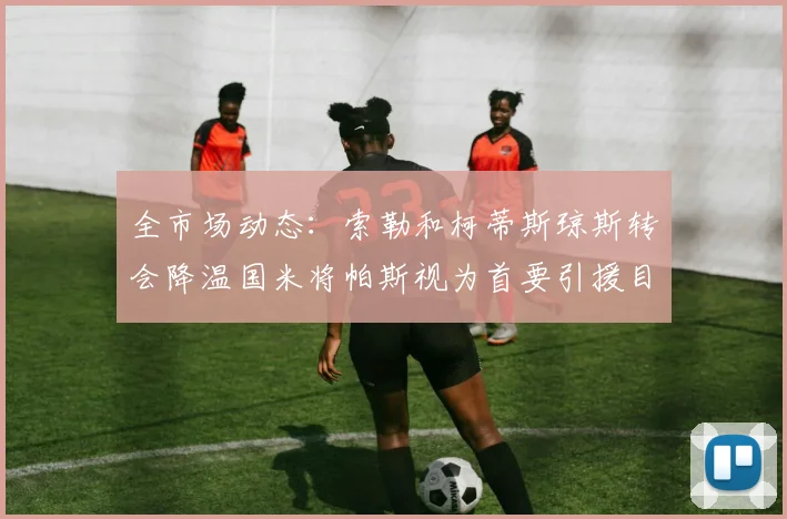 全市场动态：索勒和柯蒂斯琼斯转会降温国米将帕斯视为首要引援目标