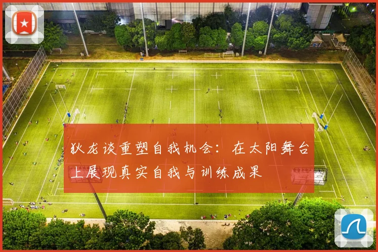 狄龙谈重塑自我机会：在太阳舞台上展现真实自我与训练成果