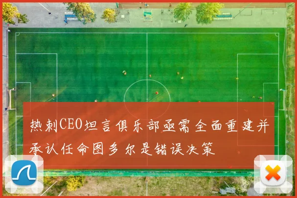 热刺CEO坦言俱乐部亟需全面重建并承认任命图多尔是错误决策