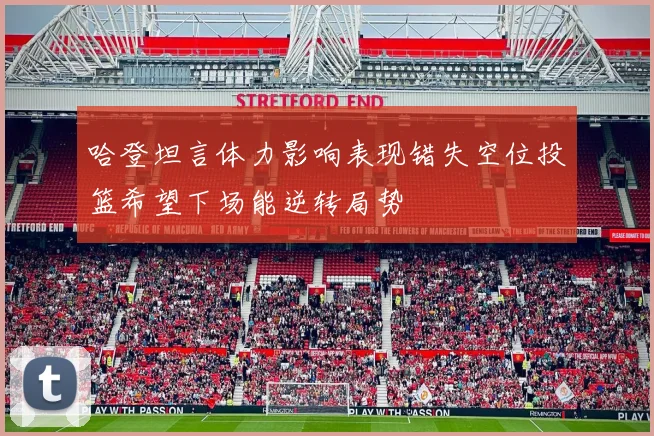 哈登坦言体力影响表现错失空位投篮希望下场能逆转局势