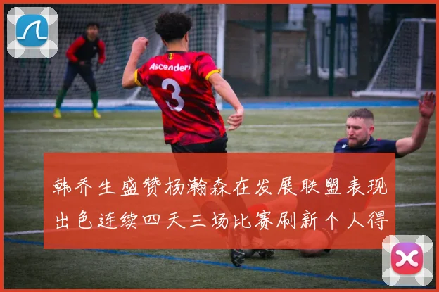 韩乔生盛赞杨瀚森在发展联盟表现出色连续四天三场比赛刷新个人得分与篮板纪录