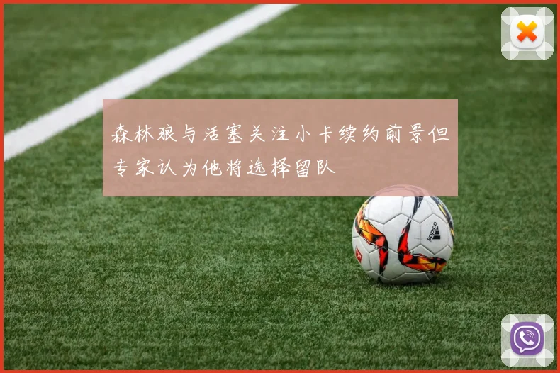 森林狼与活塞关注小卡续约前景但专家认为他将选择留队