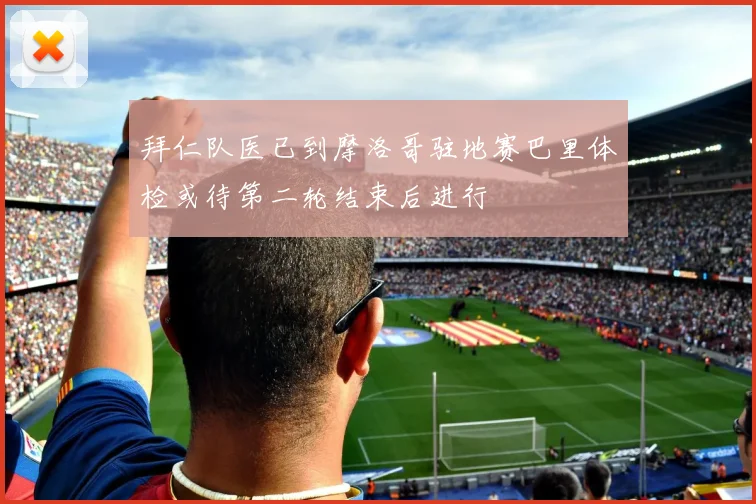拜仁队医已到摩洛哥驻地赛巴里体检或待第二轮结束后进行