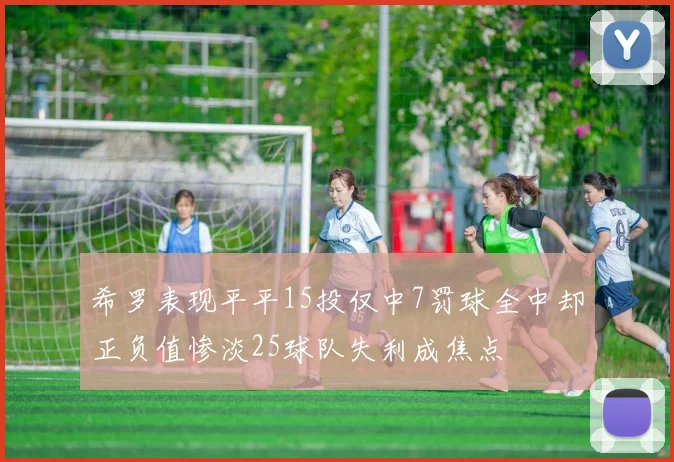 希罗表现平平15投仅中7罚球全中却正负值惨淡25球队失利成焦点