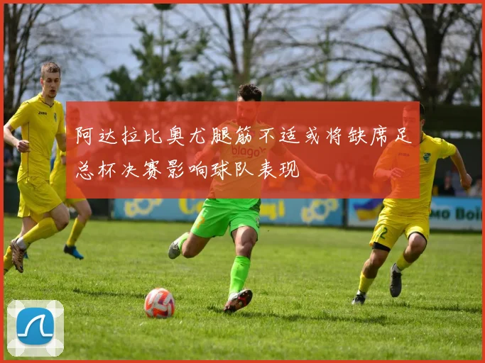 阿达拉比奥尤腿筋不适或将缺席足总杯决赛影响球队表现