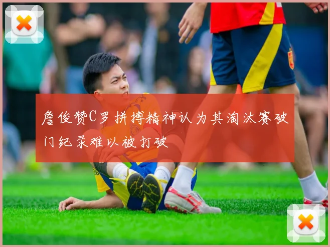 詹俊赞C罗拼搏精神认为其淘汰赛破门纪录难以被打破