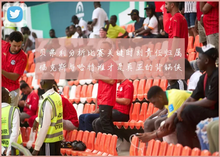 贝弗利分析比赛关键时刻责任归属福克斯与哈特谁才是真正的背锅侠