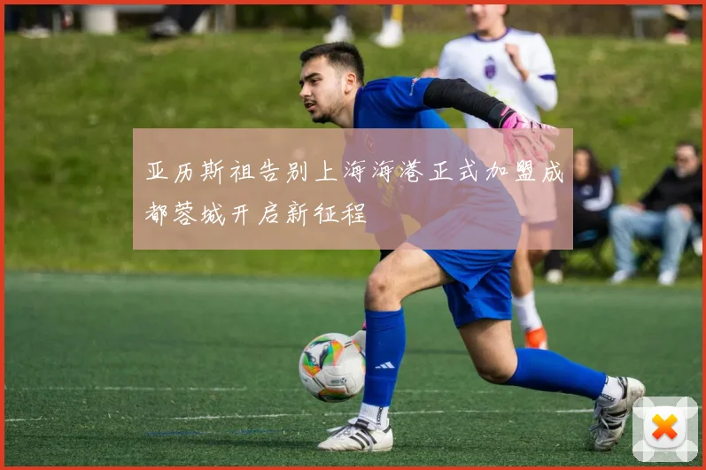 亚历斯祖告别上海海港正式加盟成都蓉城开启新征程