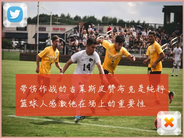 带伤作战的吉莱斯皮赞布克是纯粹篮球人感激他在场上的重要性
