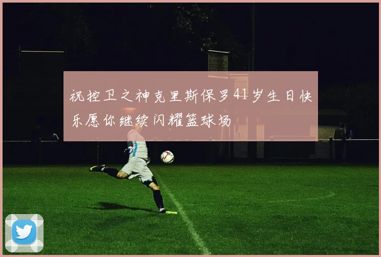 祝控卫之神克里斯保罗41岁生日快乐愿你继续闪耀篮球场