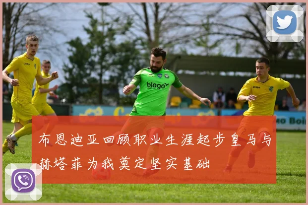 布恩迪亚回顾职业生涯起步皇马与赫塔菲为我奠定坚实基础