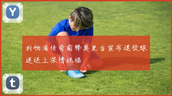 利物浦传奇前锋奥里吉宣布退役球迷送上深情祝福