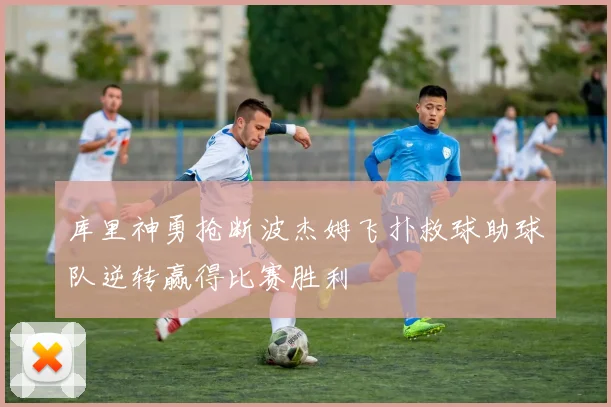 库里神勇抢断波杰姆飞扑救球助球队逆转赢得比赛胜利