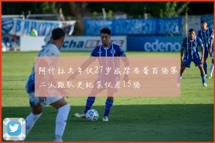 阿什拉夫年仅27岁成摩洛哥百场第二人距队史纪录仅差15场