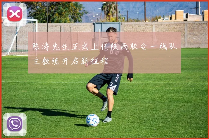 陈涛先生正式上任陕西联合一线队主教练开启新征程