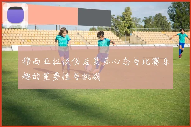 穆西亚拉谈伤后复苏心态与比赛乐趣的重要性与挑战