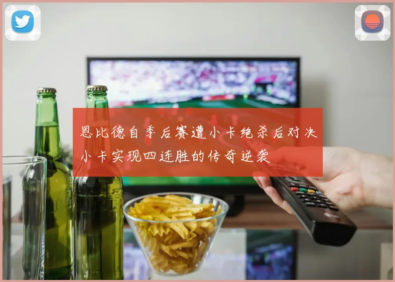 恩比德自季后赛遭小卡绝杀后对决小卡实现四连胜的传奇逆袭