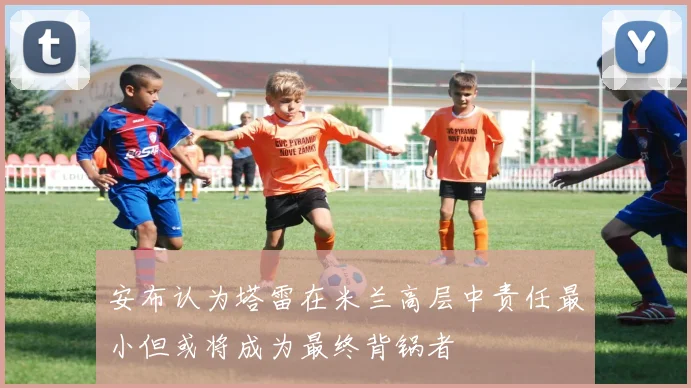 安布认为塔雷在米兰高层中责任最小但或将成为最终背锅者