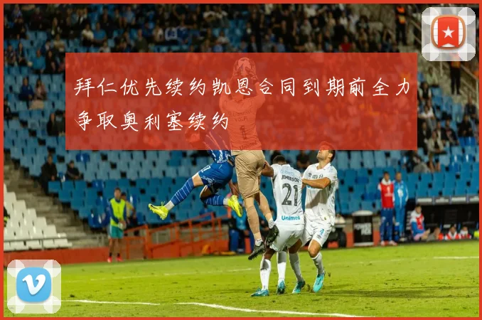 拜仁优先续约凯恩合同到期前全力争取奥利塞续约