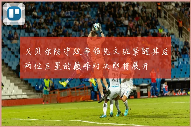 戈贝尔防守效率领先文班紧随其后两位巨星的巅峰对决即将展开