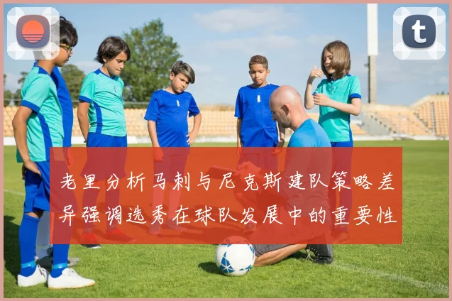 老里分析马刺与尼克斯建队策略差异强调选秀在球队发展中的重要性