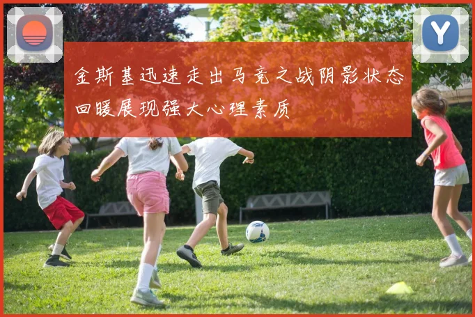 金斯基迅速走出马竞之战阴影状态回暖展现强大心理素质