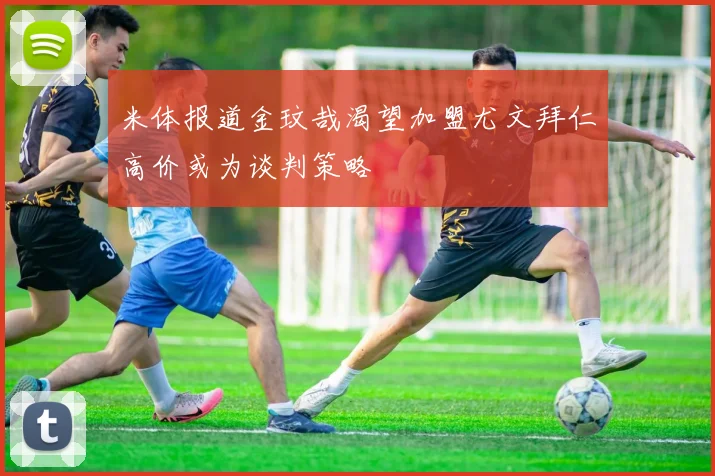 米体报道金玟哉渴望加盟尤文拜仁高价或为谈判策略