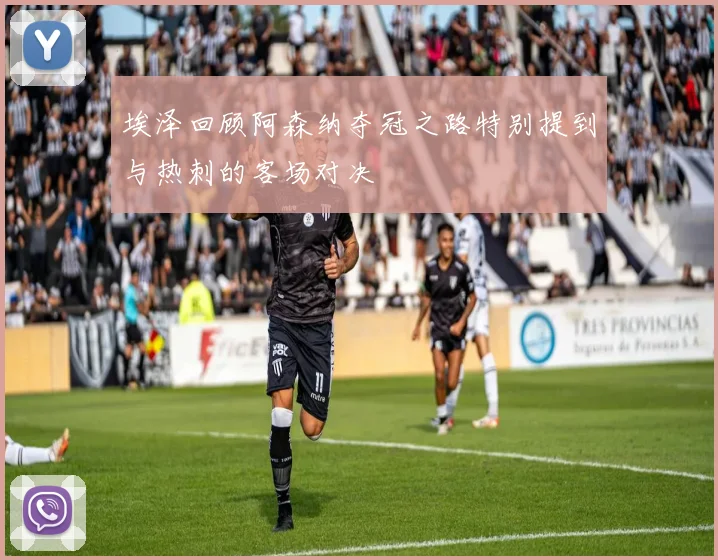 埃泽回顾阿森纳夺冠之路特别提到与热刺的客场对决