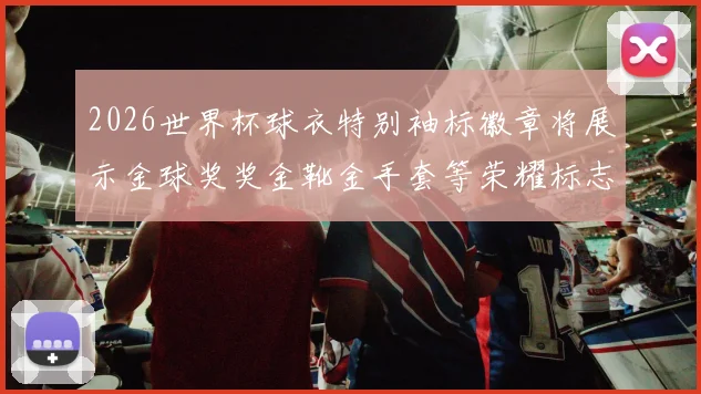 2026世界杯球衣特别袖标徽章将展示金球奖奖金靴金手套等荣耀标志